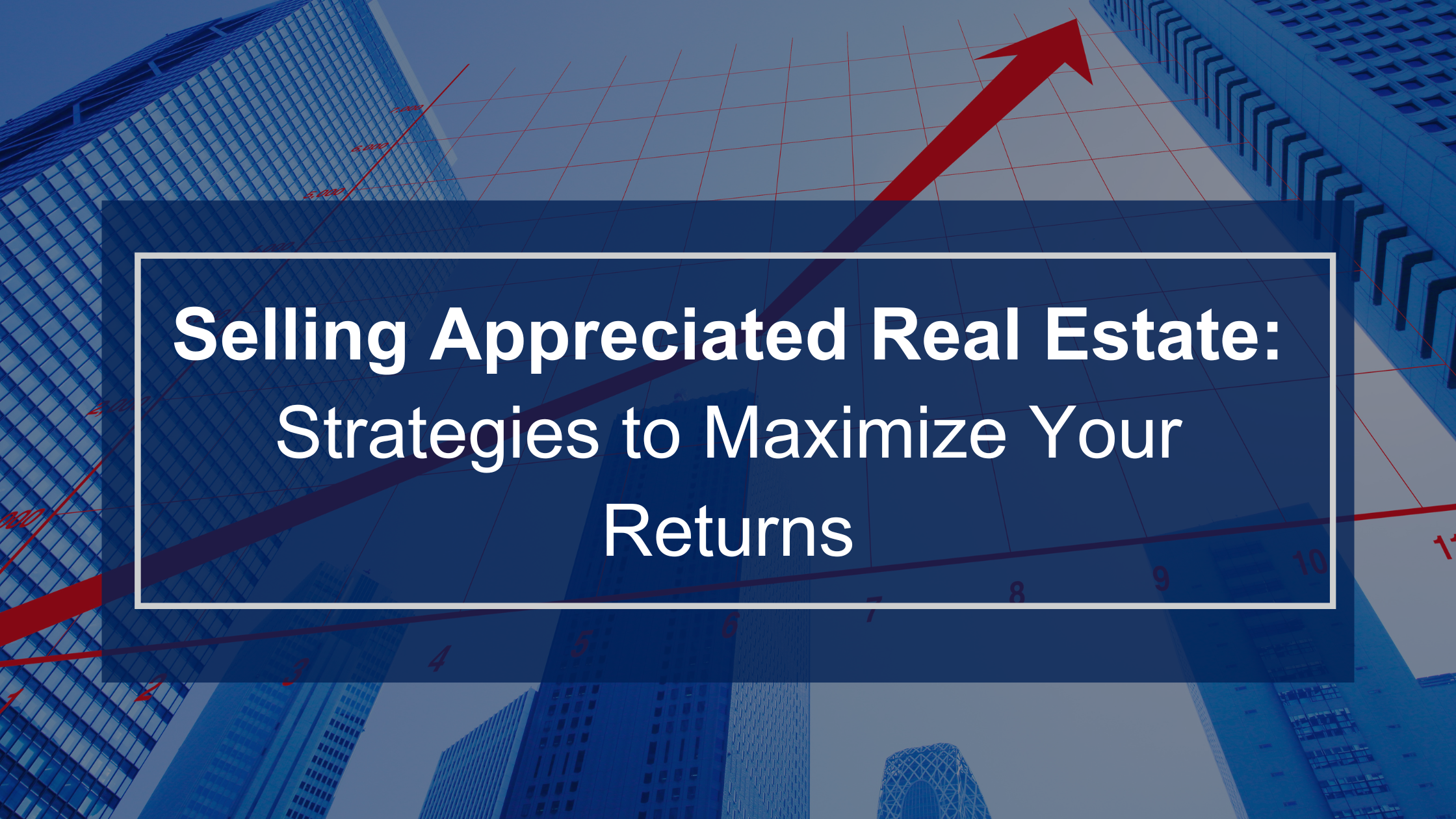 Selling Appreciated Real Estate: Strategies to Maximize Your Returns